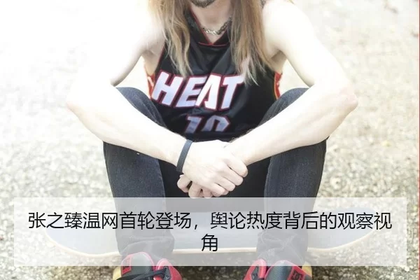 张之臻温网首轮登场，舆论热度背后的观察视角